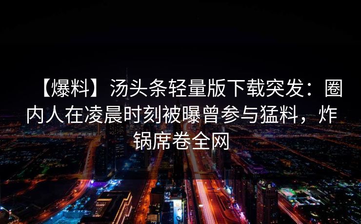 【爆料】汤头条轻量版下载突发：圈内人在凌晨时刻被曝曾参与猛料，炸锅席卷全网