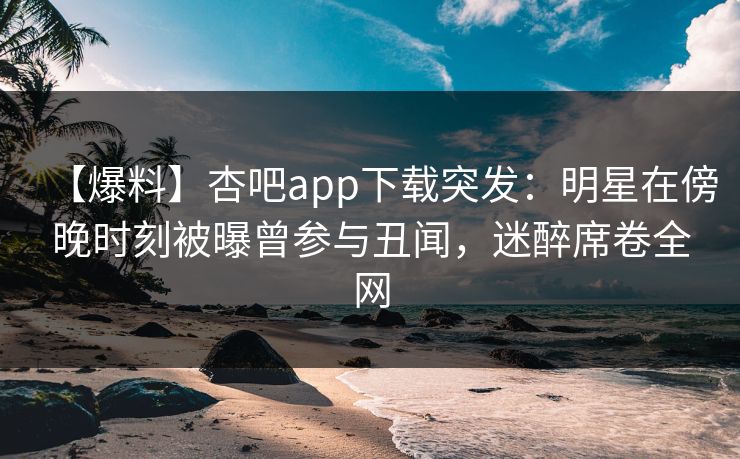【爆料】杏吧app下载突发:明星在傍晚时刻被曝曾参与丑闻,迷醉席卷全网 【爆料】杏吧app下载突发:明星在傍晚时刻被曝曾参与丑闻,迷醉席卷全网