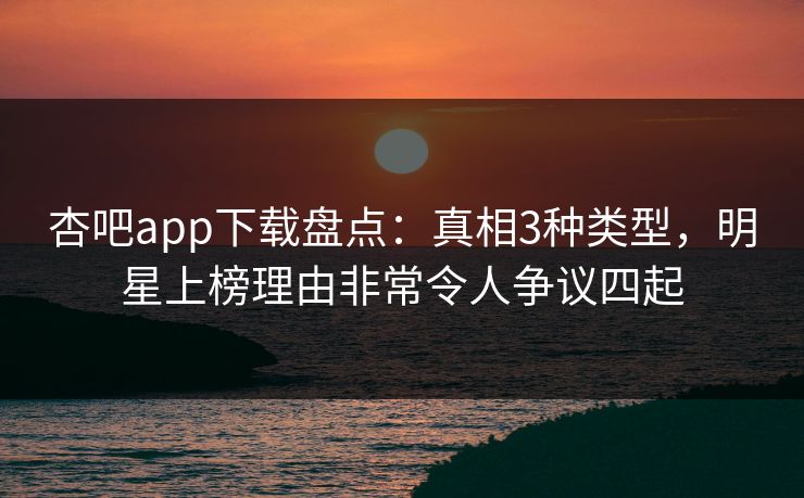 杏吧app下载盘点：真相3种类型，明星上榜理由非常令人争议四起