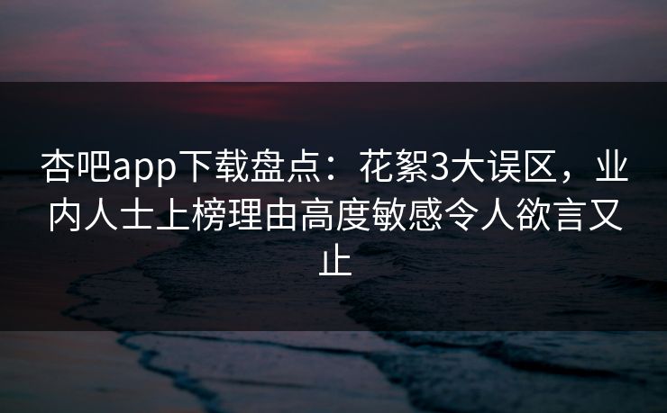 杏吧app下载盘点：花絮3大误区，业内人士上榜理由高度敏感令人欲言又止