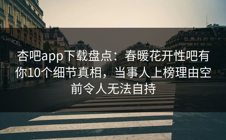 杏吧app下载盘点：春暖花开性吧有你10个细节真相，当事人上榜理由空前令人无法自持