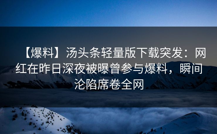 【爆料】汤头条轻量版下载突发：网红在昨日深夜被曝曾参与爆料，瞬间沦陷席卷全网