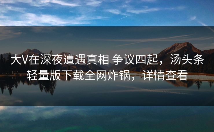 大V在深夜遭遇真相 争议四起，汤头条轻量版下载全网炸锅，详情查看