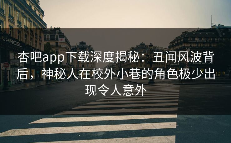 杏吧app下载深度揭秘：丑闻风波背后，神秘人在校外小巷的角色极少出现令人意外