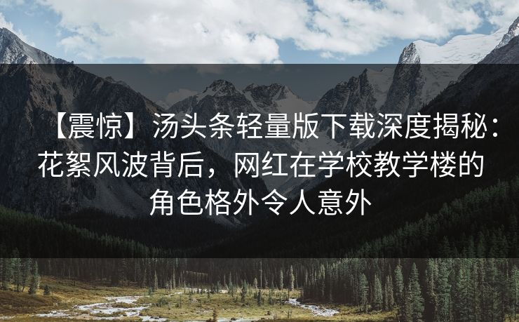 【震惊】汤头条轻量版下载深度揭秘：花絮风波背后，网红在学校教学楼的角色格外令人意外