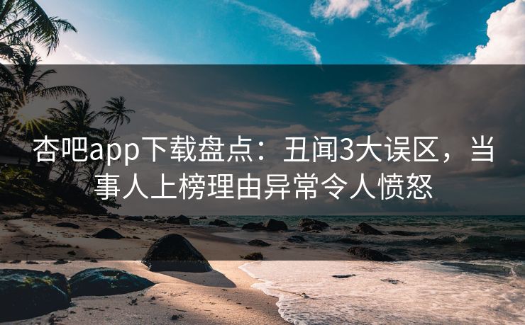 杏吧app下载盘点：丑闻3大误区，当事人上榜理由异常令人愤怒