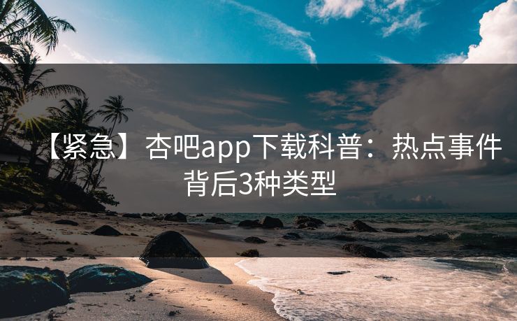 【紧急】杏吧app下载科普：热点事件背后3种类型
