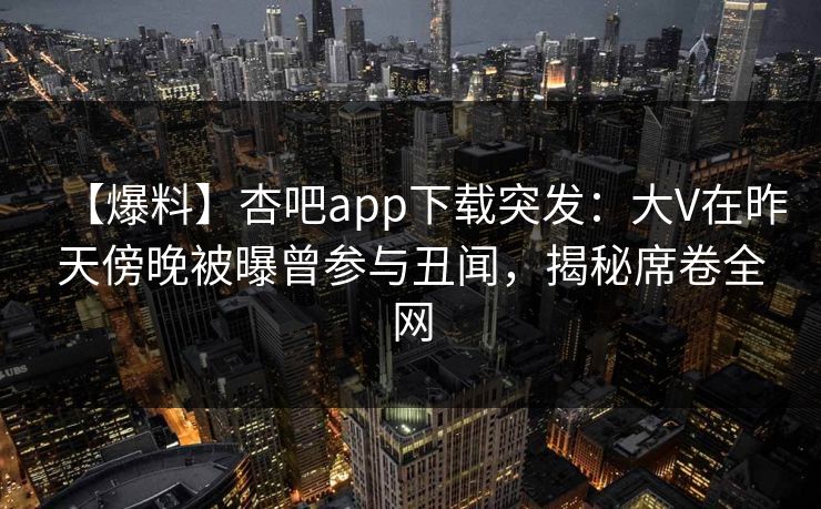 【爆料】杏吧app下载突发：大V在昨天傍晚被曝曾参与丑闻，揭秘席卷全网