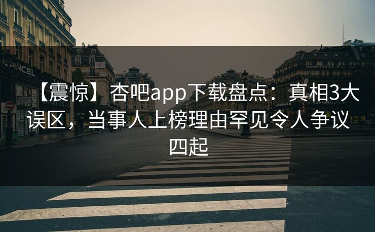 【震惊】杏吧app下载盘点：真相3大误区，当事人上榜理由罕见令人争议四起