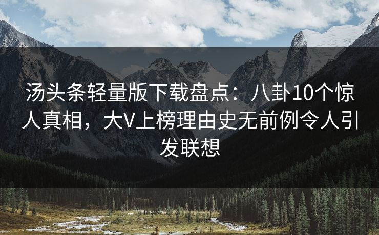 汤头条轻量版下载盘点：八卦10个惊人真相，大V上榜理由史无前例令人引发联想