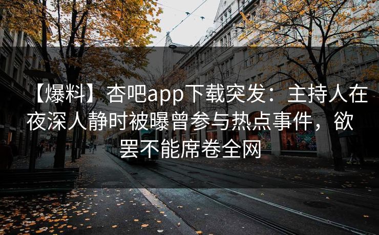 【爆料】杏吧app下载突发：主持人在夜深人静时被曝曾参与热点事件，欲罢不能席卷全网