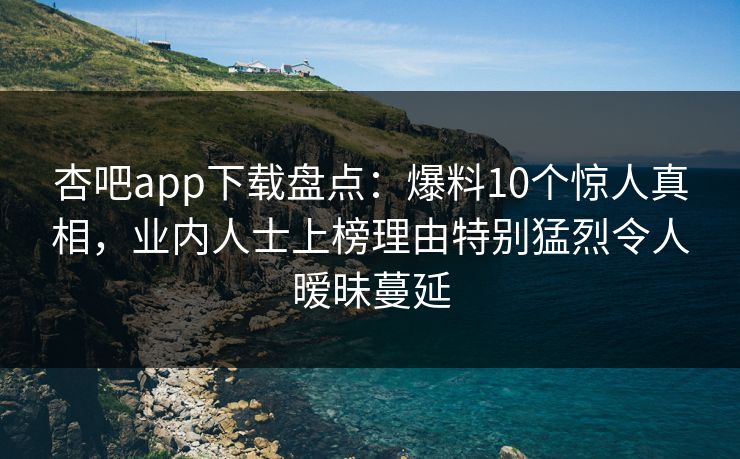 杏吧app下载盘点：爆料10个惊人真相，业内人士上榜理由特别猛烈令人暧昧蔓延