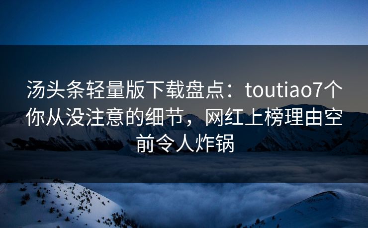 汤头条轻量版下载盘点：toutiao7个你从没注意的细节，网红上榜理由空前令人炸锅