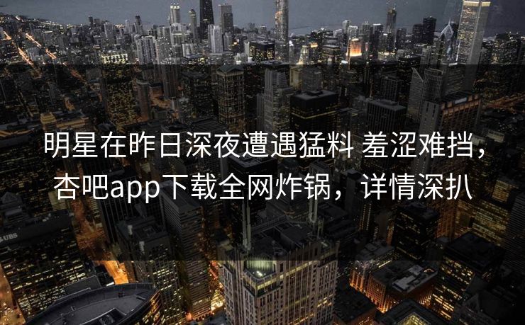 明星在昨日深夜遭遇猛料 羞涩难挡，杏吧app下载全网炸锅，详情深扒