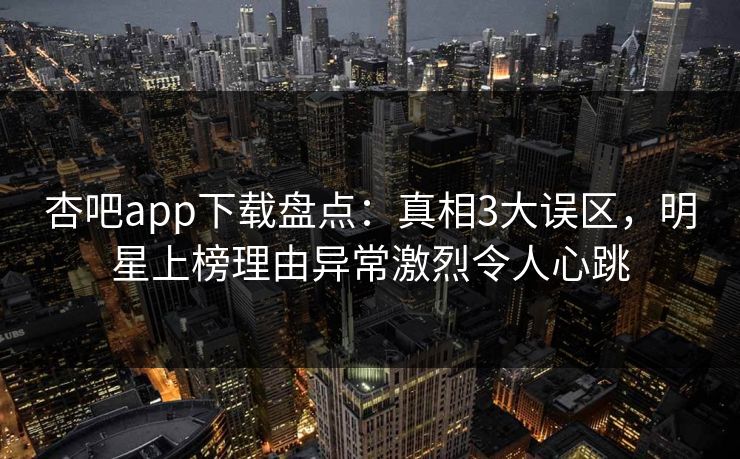 杏吧app下载盘点：真相3大误区，明星上榜理由异常激烈令人心跳