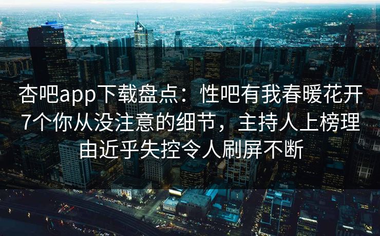 杏吧app下载盘点：性吧有我春暖花开7个你从没注意的细节，主持人上榜理由近乎失控令人刷屏不断