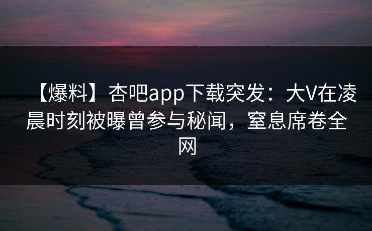 【爆料】杏吧app下载突发：大V在凌晨时刻被曝曾参与秘闻，窒息席卷全网
