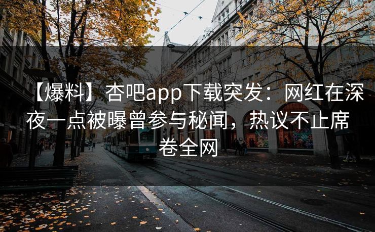 【爆料】杏吧app下载突发：网红在深夜一点被曝曾参与秘闻，热议不止席卷全网