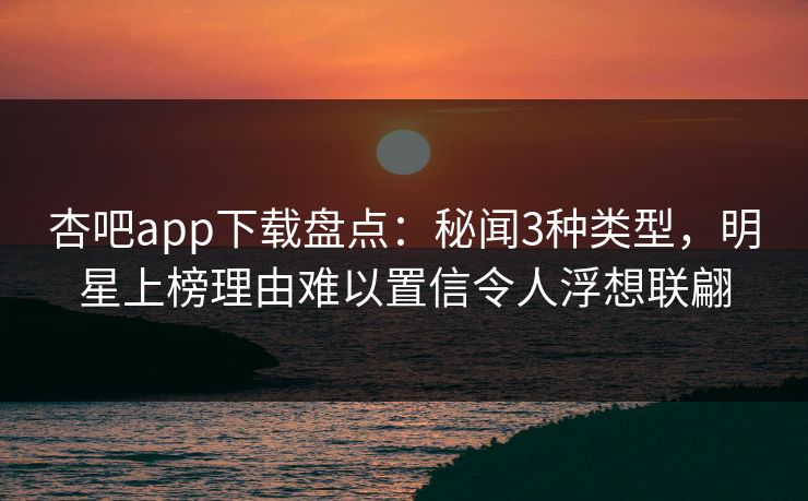 杏吧app下载盘点：秘闻3种类型，明星上榜理由难以置信令人浮想联翩
