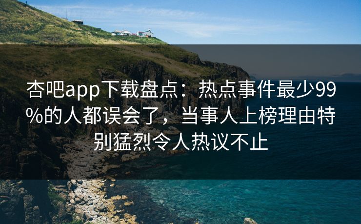 杏吧app下载盘点：热点事件最少99%的人都误会了，当事人上榜理由特别猛烈令人热议不止