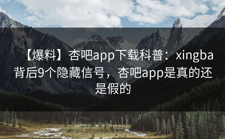 【爆料】杏吧app下载科普：xingba背后9个隐藏信号，杏吧app是真的还是假的