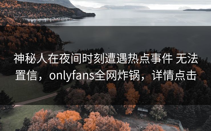 神秘人在夜间时刻遭遇热点事件 无法置信，onlyfans全网炸锅，详情点击