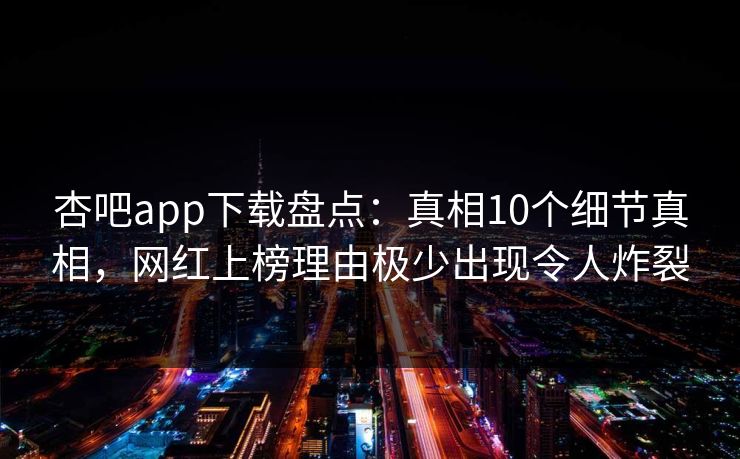 杏吧app下载盘点：真相10个细节真相，网红上榜理由极少出现令人炸裂