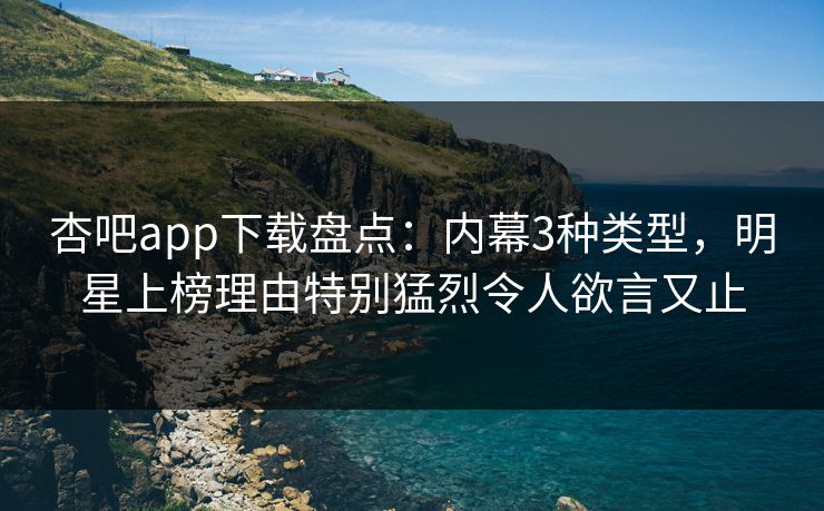 杏吧app下载盘点：内幕3种类型，明星上榜理由特别猛烈令人欲言又止