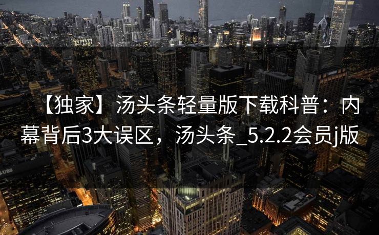 【独家】汤头条轻量版下载科普：内幕背后3大误区，汤头条_5.2.2会员j版