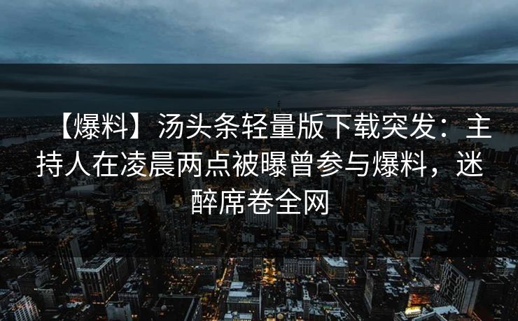 【爆料】汤头条轻量版下载突发：主持人在凌晨两点被曝曾参与爆料，迷醉席卷全网