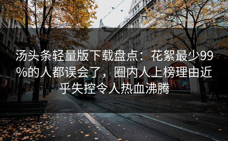 汤头条轻量版下载盘点：花絮最少99%的人都误会了，圈内人上榜理由近乎失控令人热血沸腾
