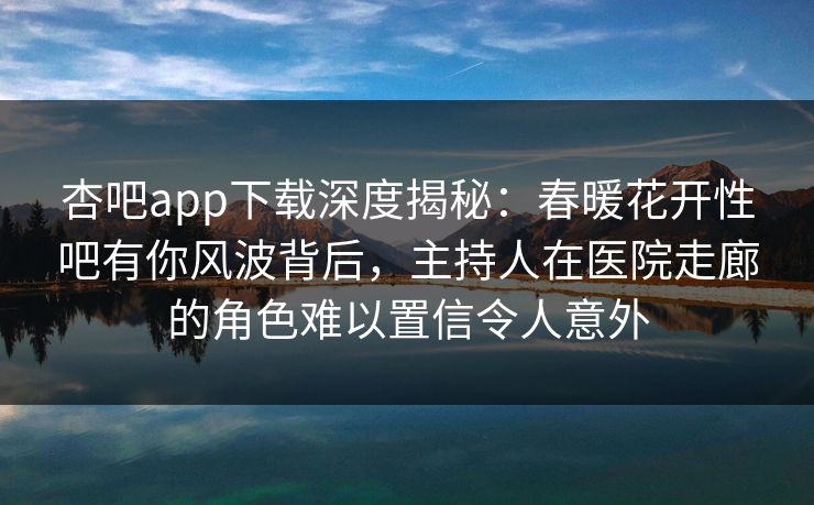 杏吧app下载深度揭秘：春暖花开性吧有你风波背后，主持人在医院走廊的角色难以置信令人意外