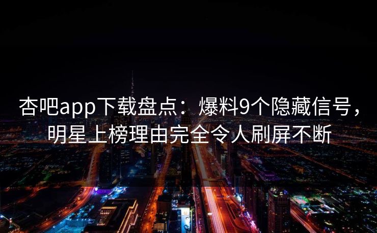 杏吧app下载盘点：爆料9个隐藏信号，明星上榜理由完全令人刷屏不断