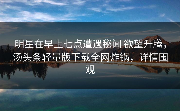明星在早上七点遭遇秘闻 欲望升腾，汤头条轻量版下载全网炸锅，详情围观