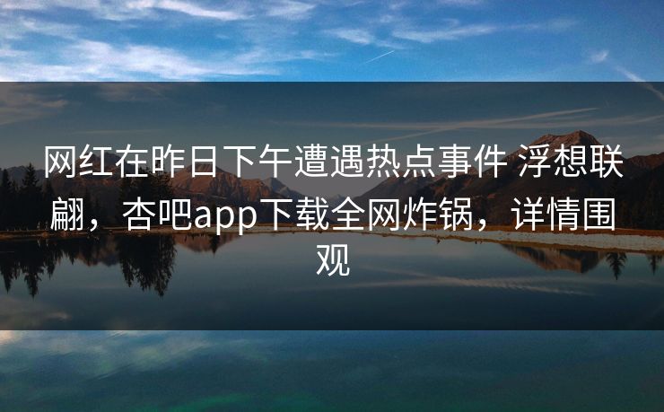 网红在昨日下午遭遇热点事件 浮想联翩，杏吧app下载全网炸锅，详情围观