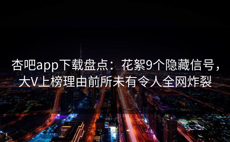 杏吧app下载盘点：花絮9个隐藏信号，大V上榜理由前所未有令人全网炸裂