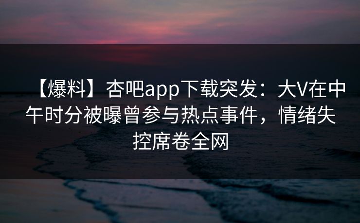 【爆料】杏吧app下载突发：大V在中午时分被曝曾参与热点事件，情绪失控席卷全网