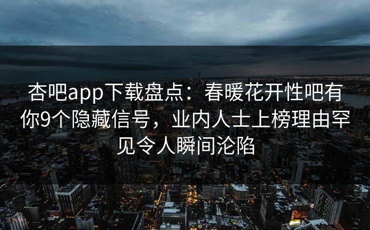 杏吧app下载盘点：春暖花开性吧有你9个隐藏信号，业内人士上榜理由罕见令人瞬间沦陷