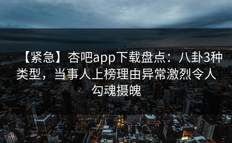 【紧急】杏吧app下载盘点：八卦3种类型，当事人上榜理由异常激烈令人勾魂摄魄
