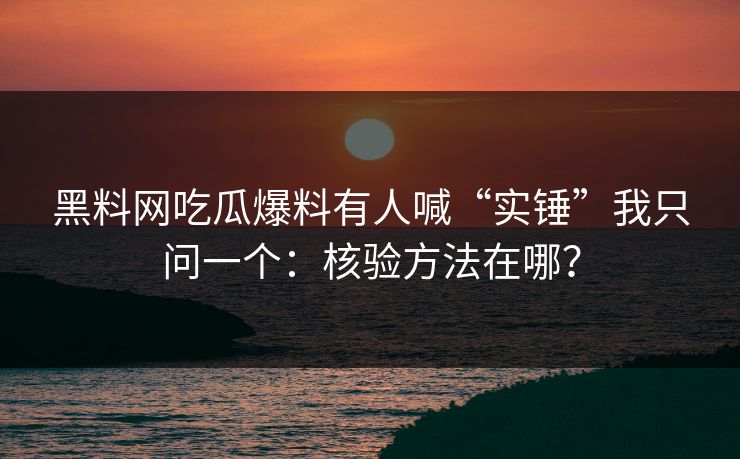 黑料网吃瓜爆料有人喊“实锤”我只问一个：核验方法在哪？
