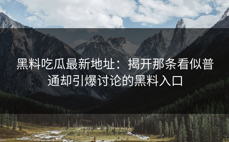 黑料吃瓜最新地址：揭开那条看似普通却引爆讨论的黑料入口