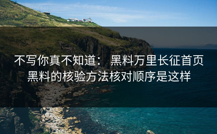 不写你真不知道： 黑料万里长征首页黑料的核验方法核对顺序是这样
