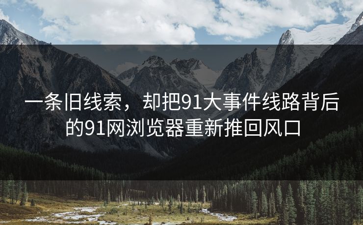 一条旧线索，却把91大事件线路背后的91网浏览器重新推回风口