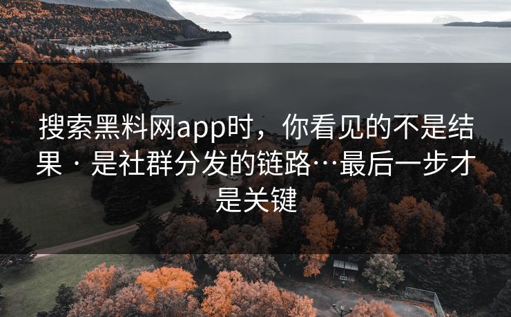 搜索黑料网app时，你看见的不是结果 · 是社群分发的链路…最后一步才是关键