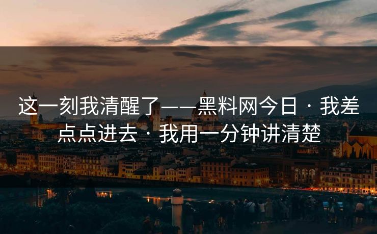 这一刻我清醒了——黑料网今日 · 我差点点进去 · 我用一分钟讲清楚