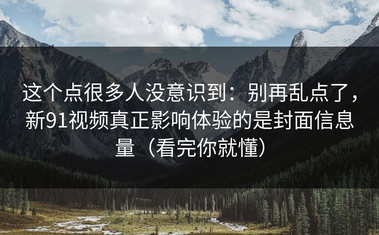 这个点很多人没意识到：别再乱点了，新91视频真正影响体验的是封面信息量（看完你就懂）