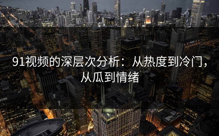 91视频的深层次分析：从热度到冷门，从瓜到情绪